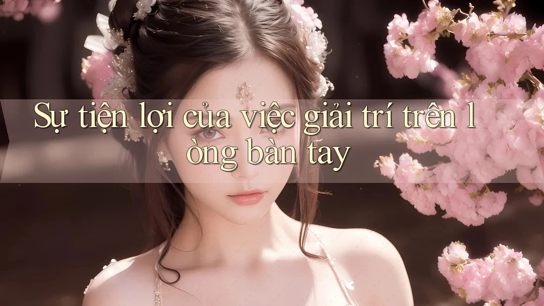 Sự tiện lợi của việc giải trí trên lòng bàn tay