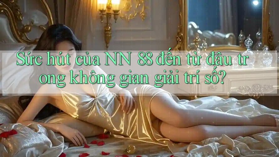Sức hút của NN 88 đến từ đâu trong không gian giải trí số?