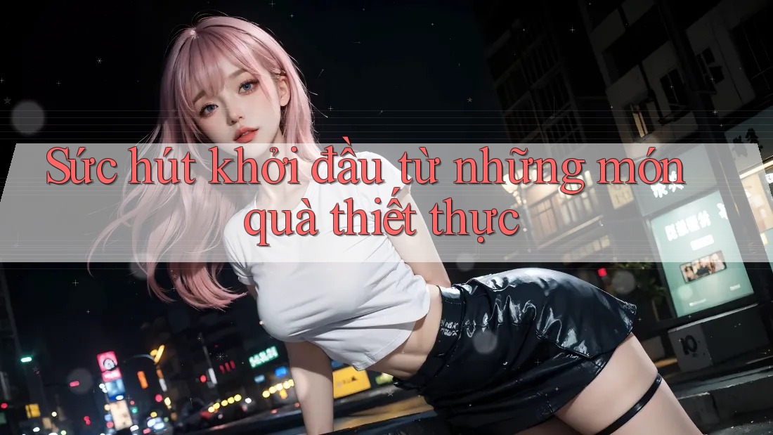 Sức hút khởi đầu từ những món quà thiết thực Sức hút khởi đầu từ những món quà thiết thực