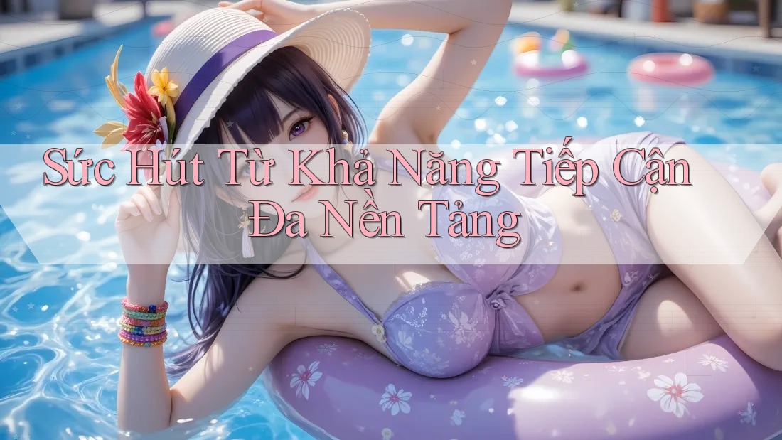 Sức Hút Từ Khả Năng Tiếp Cận Đa Nền Tảng