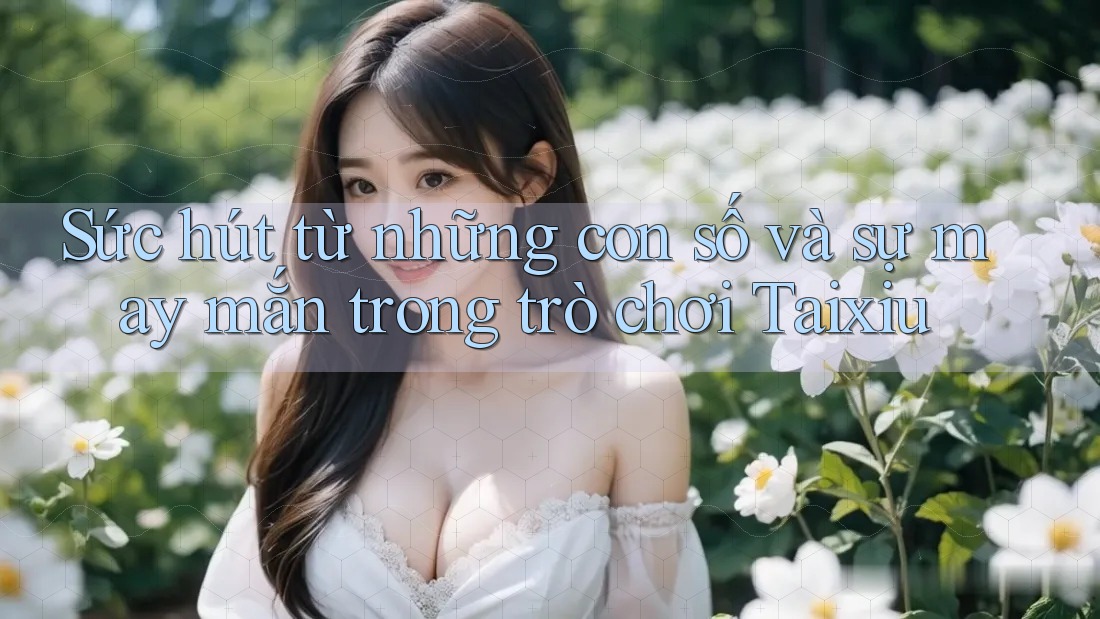 Sức hút từ những con số và sự may mắn trong trò chơi Taixiu Sức hút từ những con số và sự may mắn trong trò chơi Taixiu