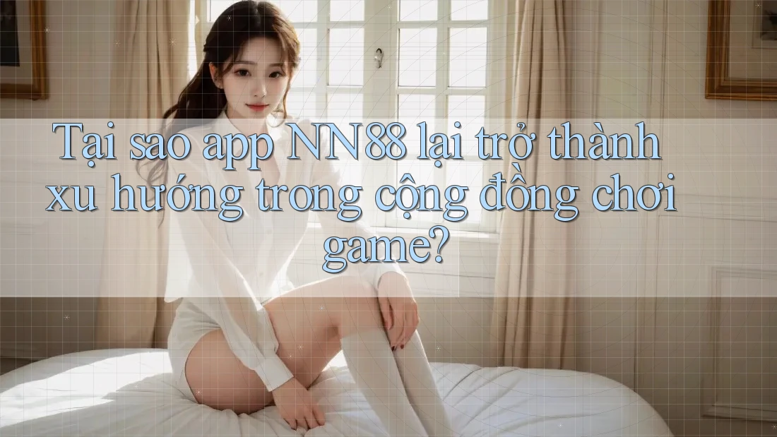 Tại sao app NN88 lại trở thành xu hướng trong cộng đồng chơi game?