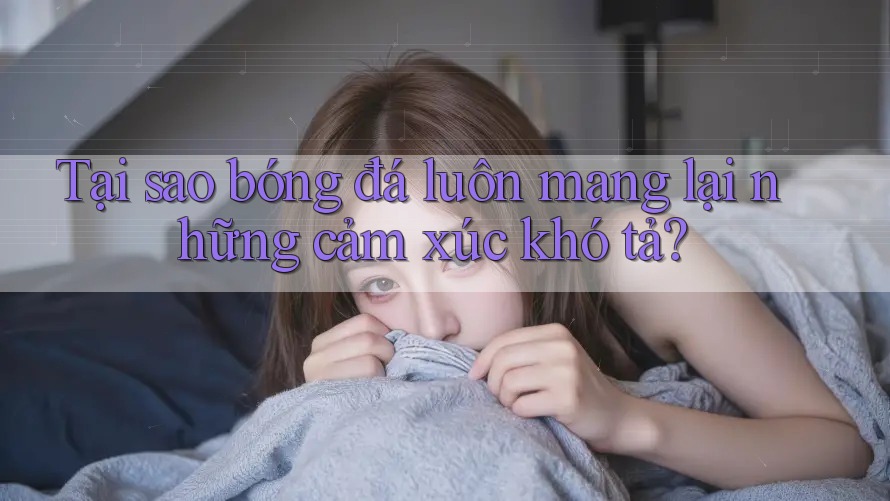 Tại sao bóng đá luôn mang lại những cảm xúc khó tả?