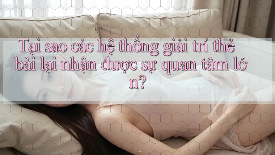 Tại sao các hệ thống giải trí thẻ bài lại nhận được sự quan tâm lớn?