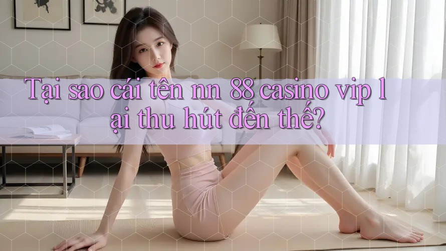 Tại sao cái tên nn 88 casino vip lại thu hút đến thế? Tại sao cái tên nn 88 casino vip lại thu hút đến thế?