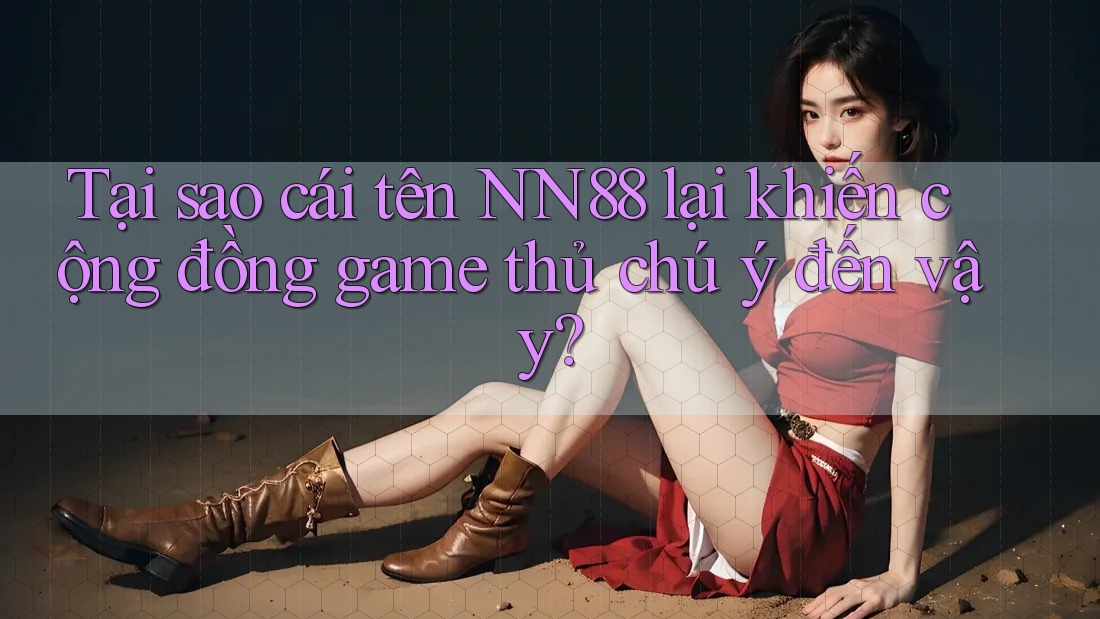 Tại sao cái tên NN88 lại khiến cộng đồng game thủ chú ý đến vậy?