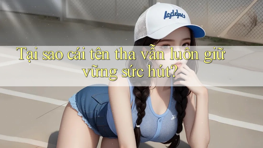 Tại sao cái tên tha vẫn luôn giữ vững sức hút?