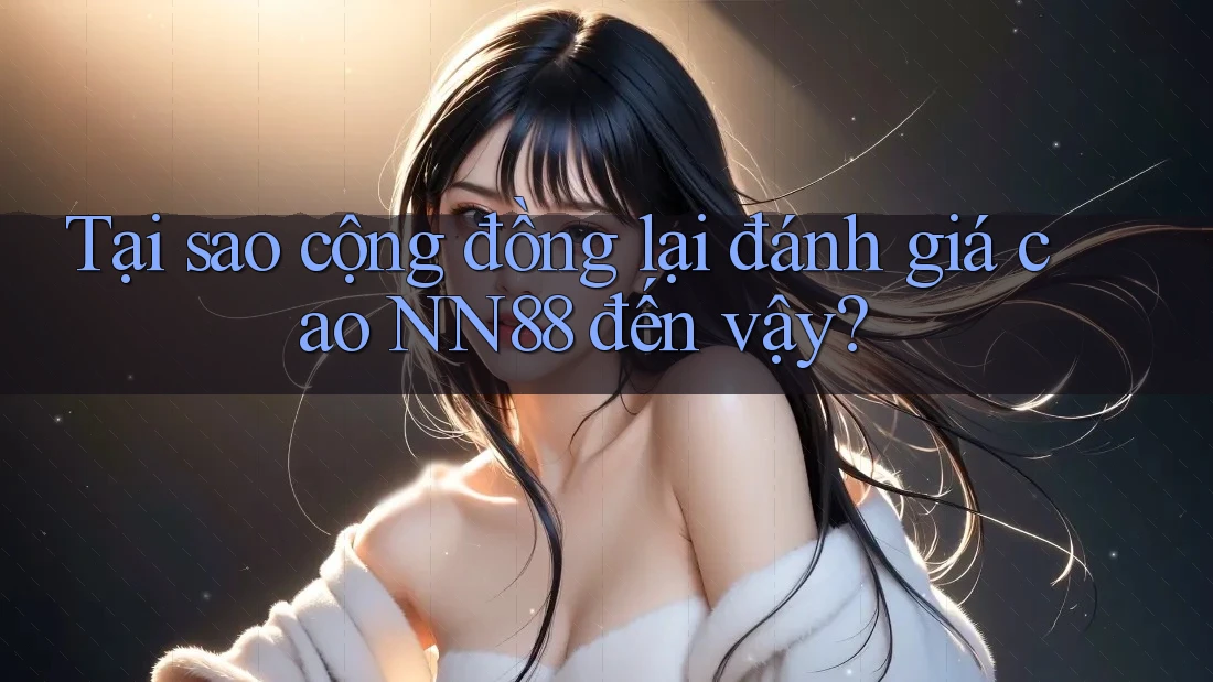 Tại sao cộng đồng lại đánh giá cao NN88 đến vậy?