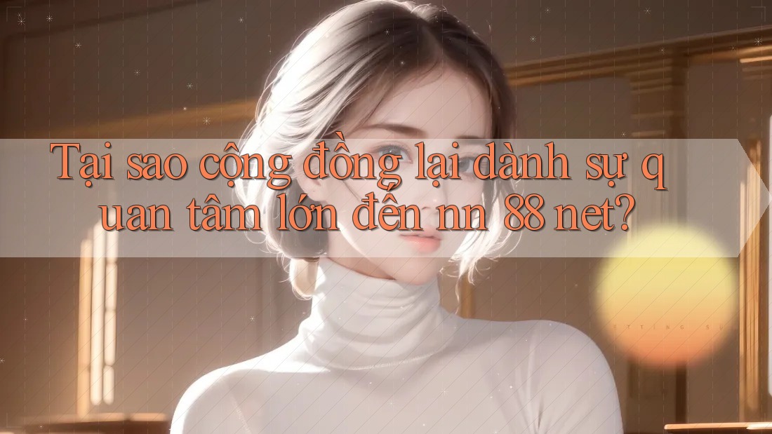 Tại sao cộng đồng lại dành sự quan tâm lớn đến nn 88 net?