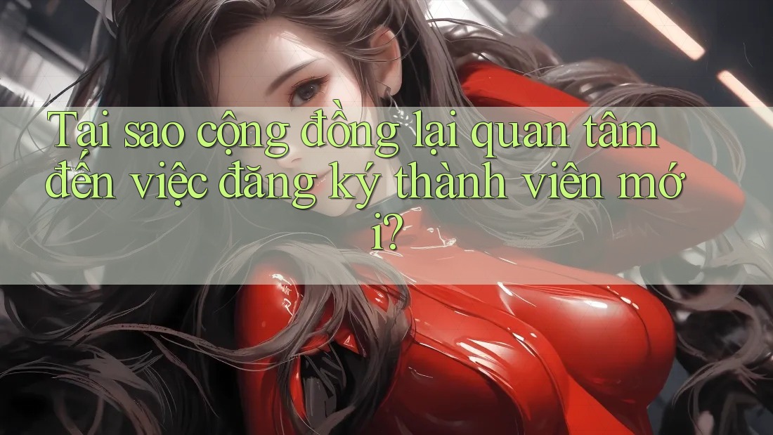 Tại sao cộng đồng lại quan tâm đến việc đăng ký thành viên mới?