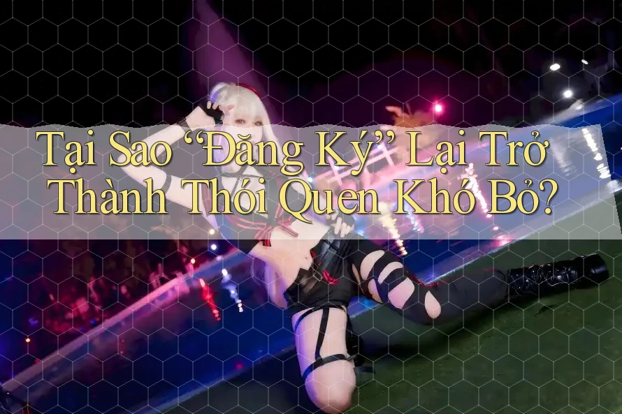 Tại Sao “Đăng Ký” Lại Trở Thành Thói Quen Khó Bỏ? Tại Sao “Đăng Ký” Lại Trở Thành Thói Quen Khó Bỏ?