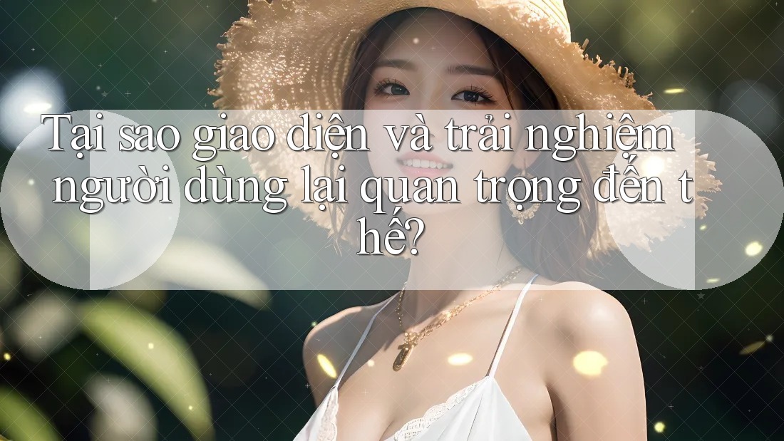 Tại sao giao diện và trải nghiệm người dùng lại quan trọng đến thế?