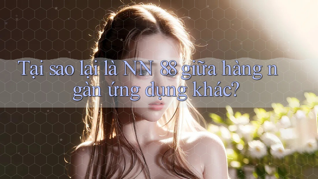 Tại sao lại là NN 88 giữa hàng ngàn ứng dụng khác?