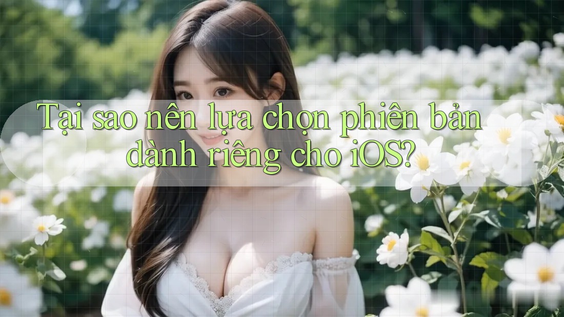 Tại sao nên lựa chọn phiên bản dành riêng cho iOS?
