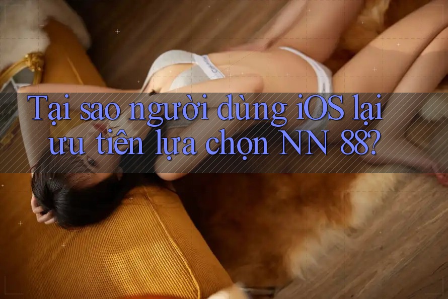 Tại sao người dùng iOS lại ưu tiên lựa chọn NN 88? Tại sao người dùng iOS lại ưu tiên lựa chọn NN 88?