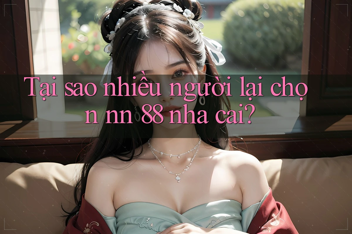 Tại sao nhiều người lại chọn nn 88 nha cai?