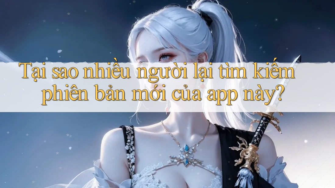 Tại sao nhiều người lại tìm kiếm phiên bản mới của app này?