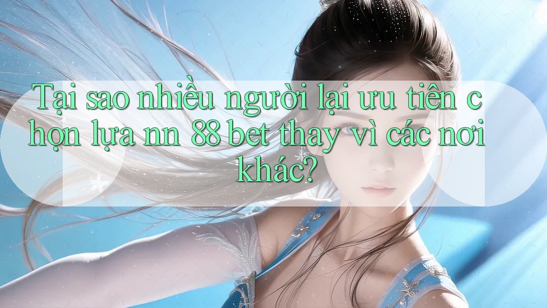 Tại sao nhiều người lại ưu tiên chọn lựa nn 88 bet thay vì các nơi khác?