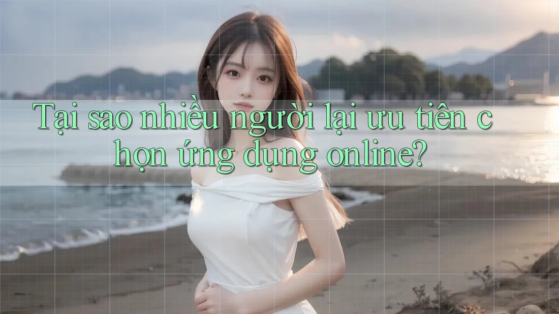 Tại sao nhiều người lại ưu tiên chọn ứng dụng online?