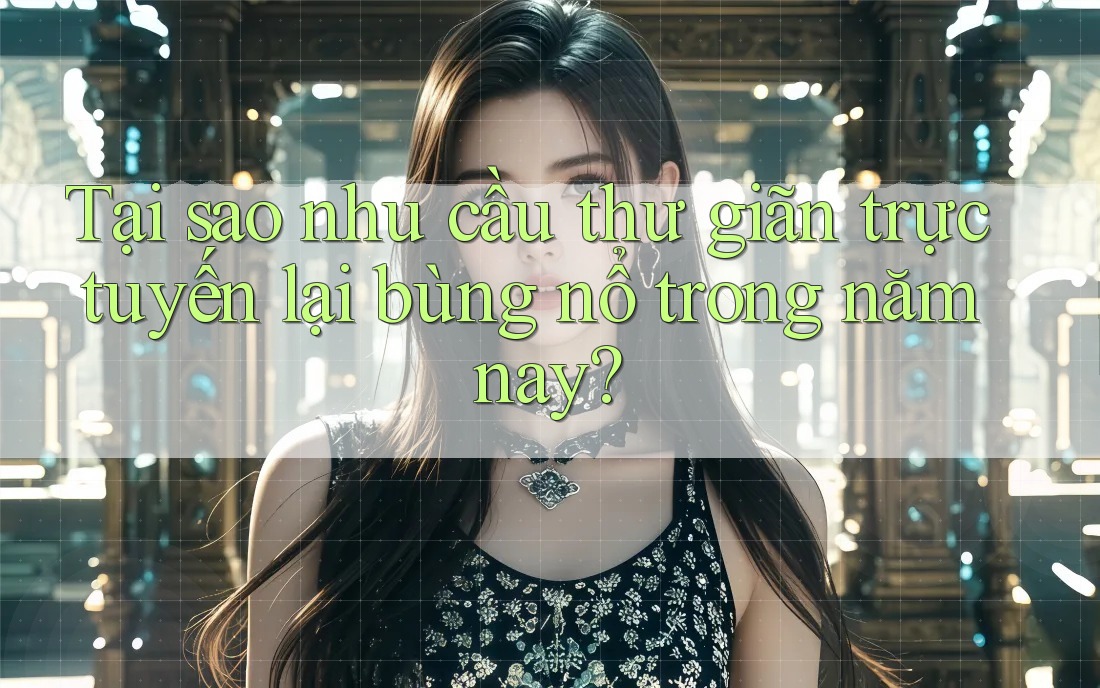 Tại sao nhu cầu thư giãn trực tuyến lại bùng nổ trong năm nay?