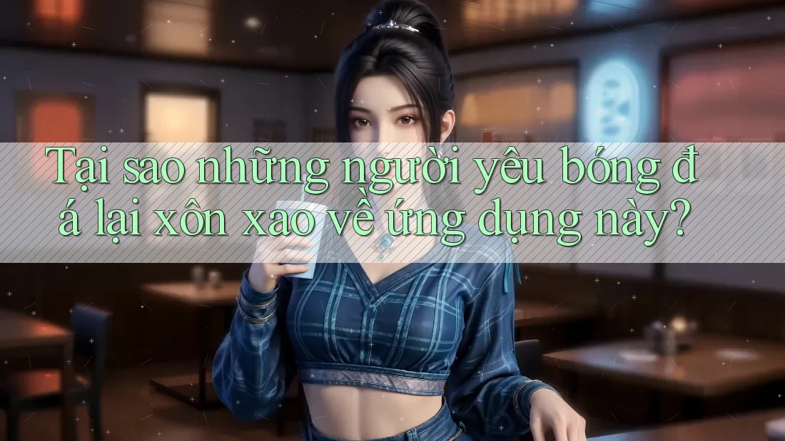 Tại sao những người yêu bóng đá lại xôn xao về ứng dụng này?