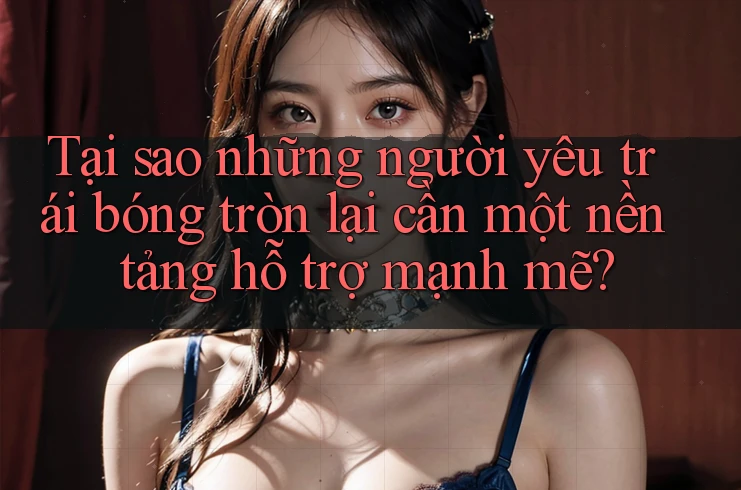Tại sao những người yêu trái bóng tròn lại cần một nền tảng hỗ trợ mạnh mẽ? Tại sao những người yêu trái bóng tròn lại cần một nền tảng hỗ trợ mạnh mẽ?