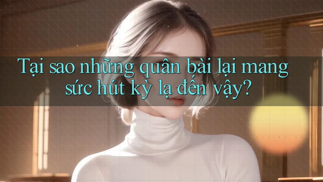 Tại sao những quân bài lại mang sức hút kỳ lạ đến vậy?