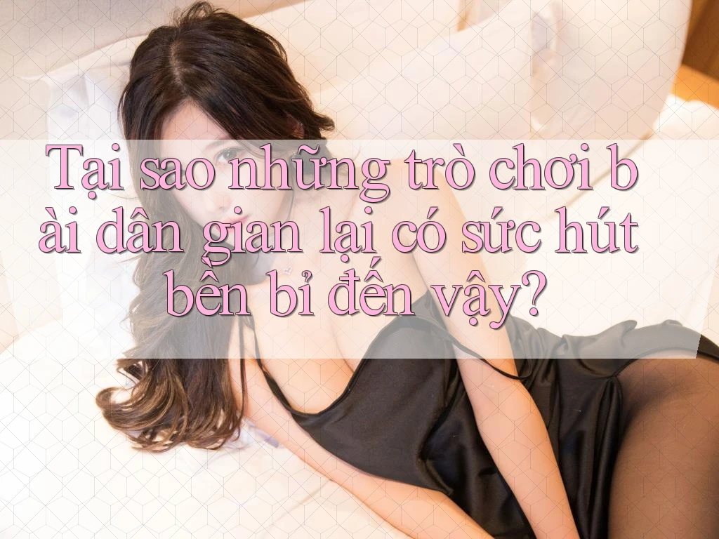 Tại sao những trò chơi bài dân gian lại có sức hút bền bỉ đến vậy?