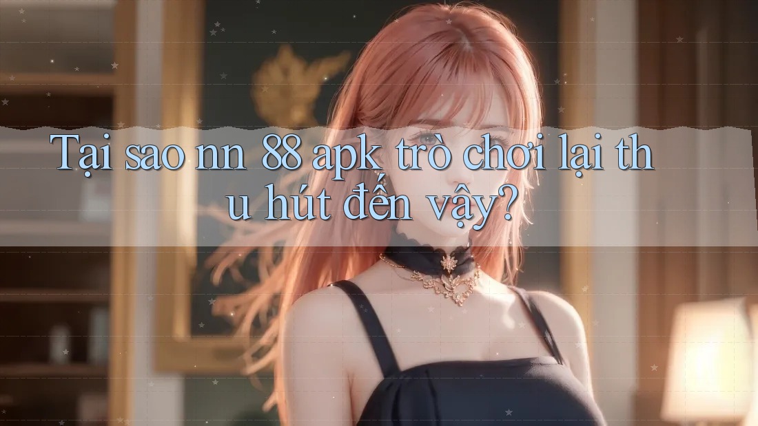 Tại sao nn 88 apk trò chơi lại thu hút đến vậy?