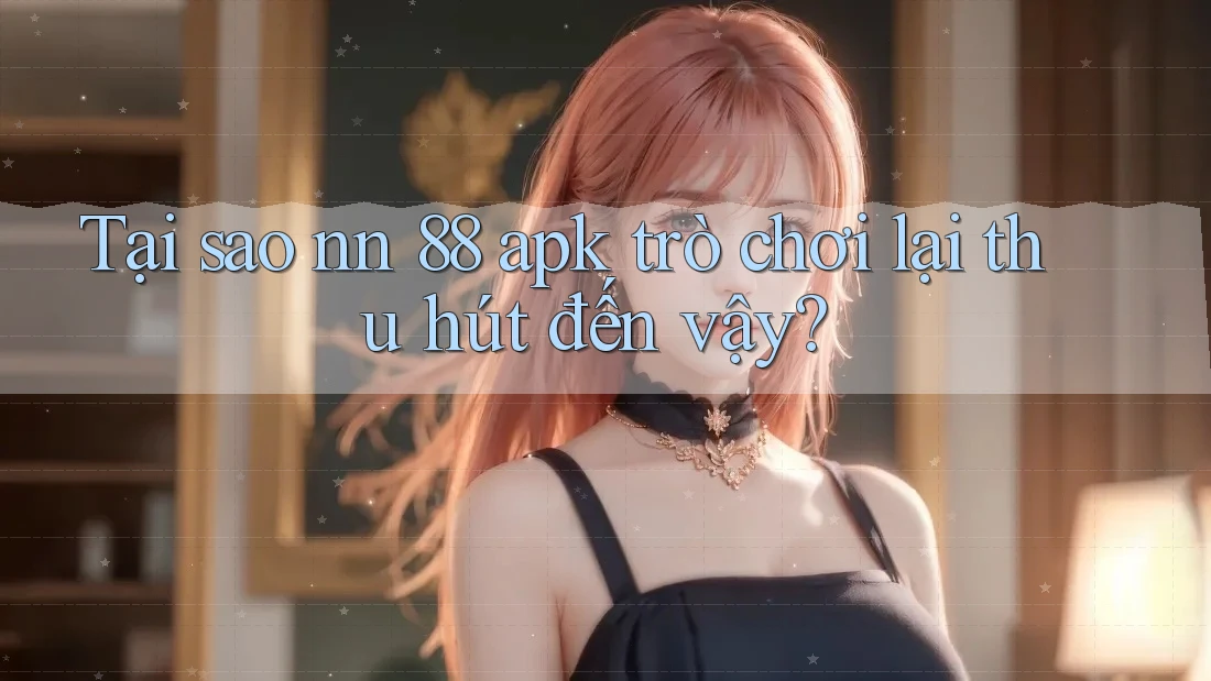 Tại sao nn 88 apk trò chơi lại thu hút đến vậy?