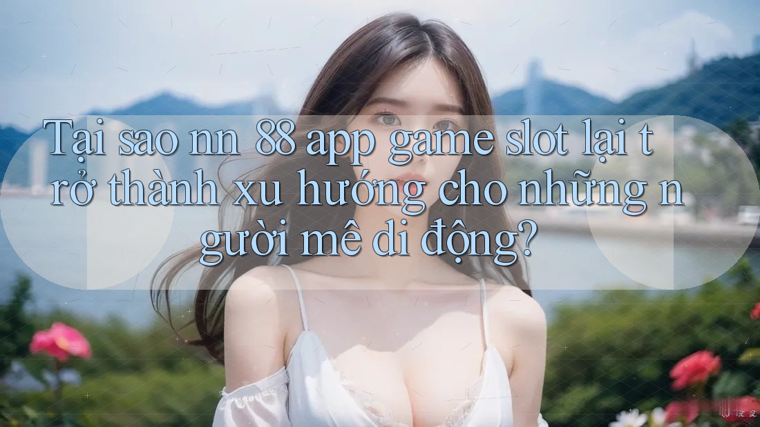 Tại sao nn 88 app game slot lại trở thành xu hướng cho những người mê di động? Tại sao nn 88 app game slot lại trở thành xu hướng cho những người mê di động?