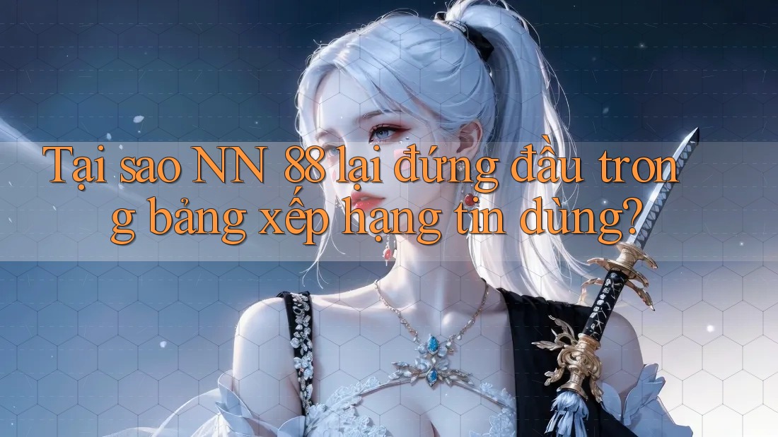 Tại sao NN 88 lại đứng đầu trong bảng xếp hạng tin dùng?