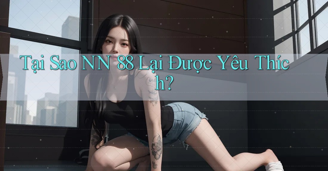 Tại Sao NN 88 Lại Được Yêu Thích?