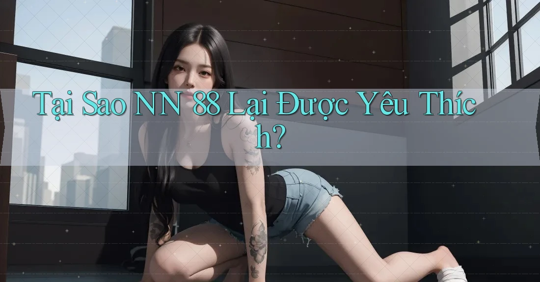 Tại Sao NN 88 Lại Được Yêu Thích? Tại Sao NN 88 Lại Được Yêu Thích?