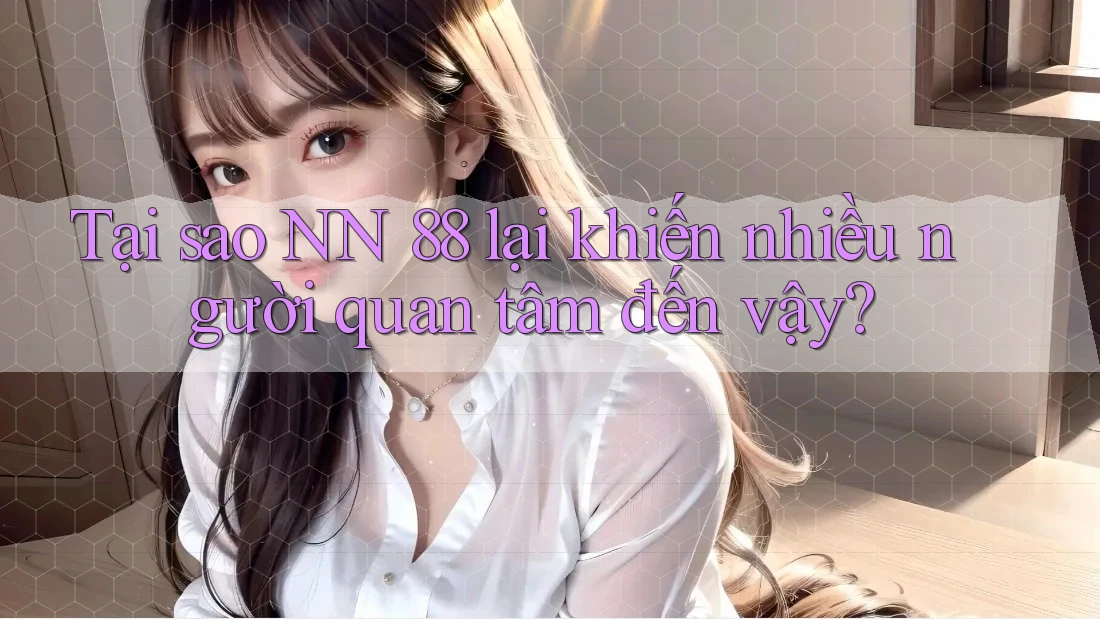 Tại sao NN 88 lại khiến nhiều người quan tâm đến vậy?