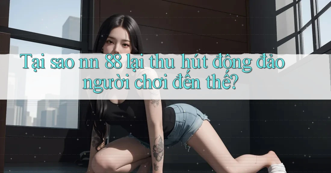 Tại sao nn 88 lại thu hút đông đảo người chơi đến thế?