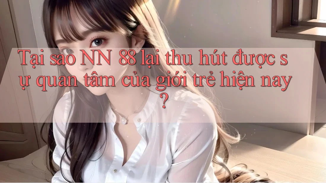 Tại sao NN 88 lại thu hút được sự quan tâm của giới trẻ hiện nay?
