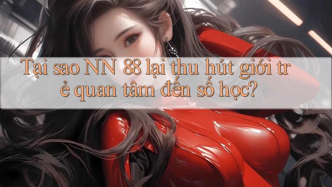 Tại sao NN 88 lại thu hút giới trẻ quan tâm đến số học?