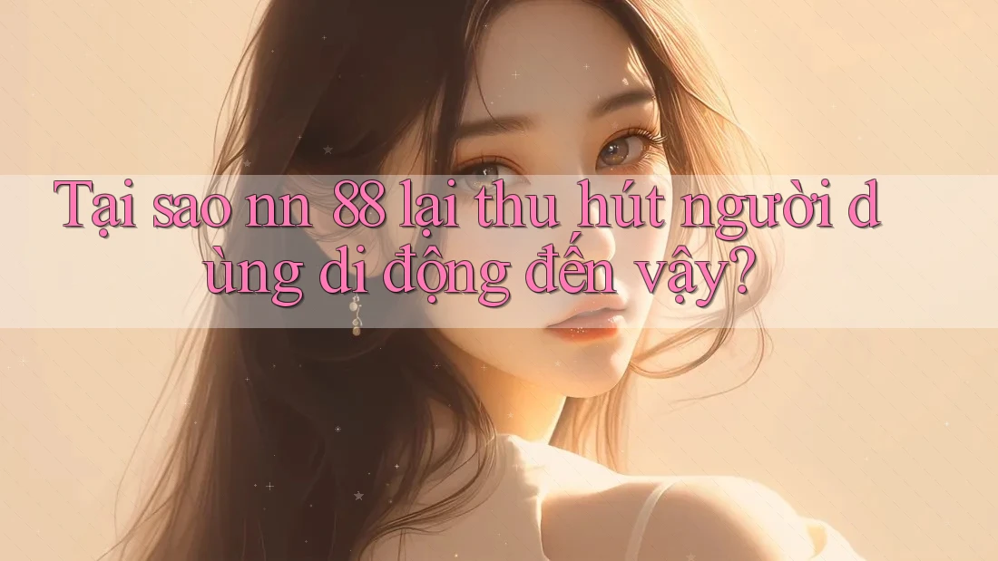 Tại sao nn 88 lại thu hút người dùng di động đến vậy?