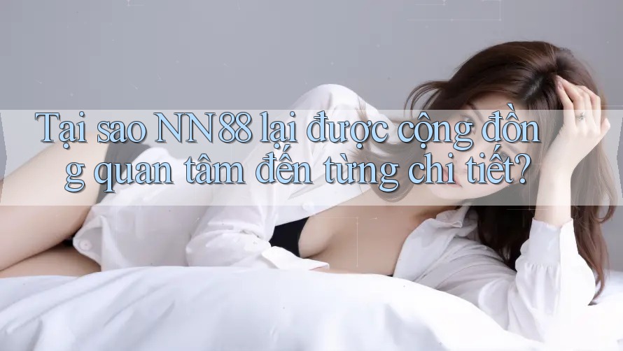 Tại sao NN88 lại được cộng đồng quan tâm đến từng chi tiết? Tại sao NN88 lại được cộng đồng quan tâm đến từng chi tiết?