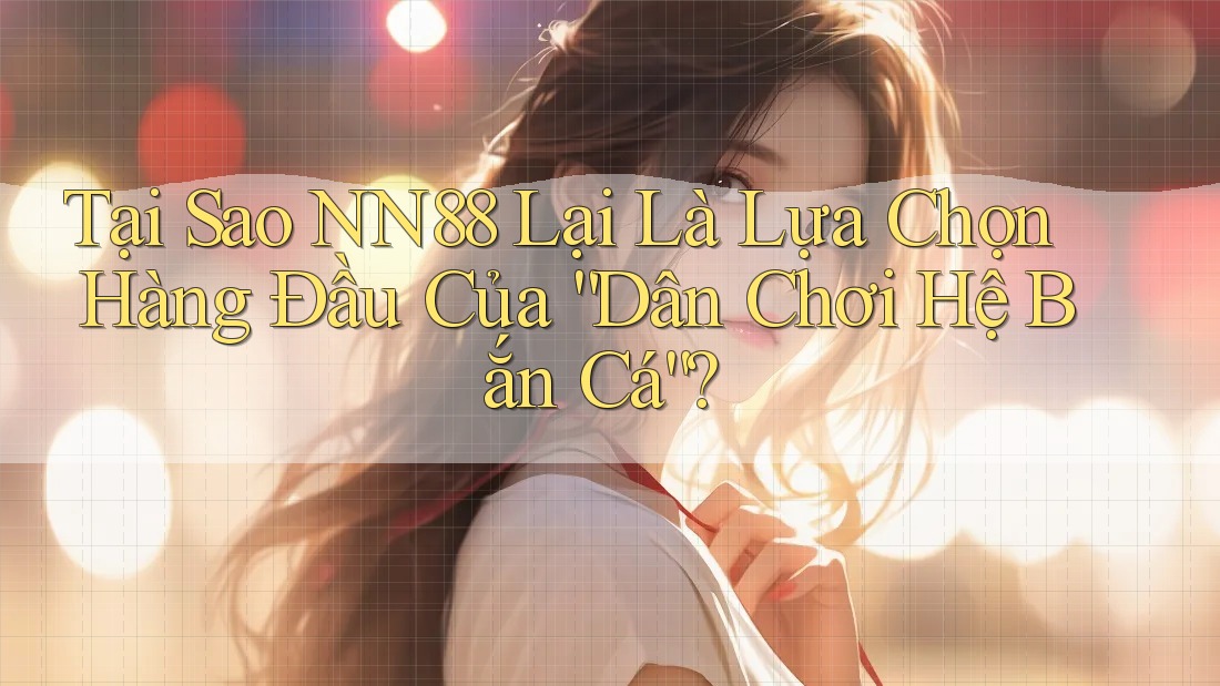 Tại Sao NN88 Lại Là Lựa Chọn Hàng Đầu Của “Dân Chơi Hệ Bắn Cá”?