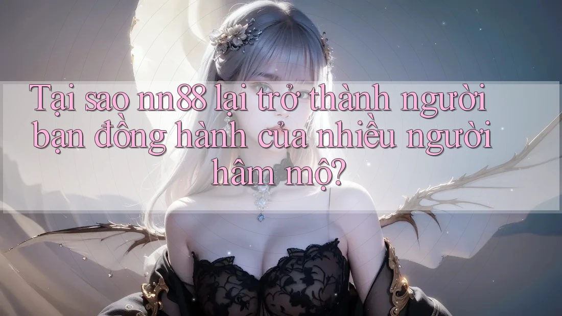 Tại sao nn88 lại trở thành người bạn đồng hành của nhiều người hâm mộ?