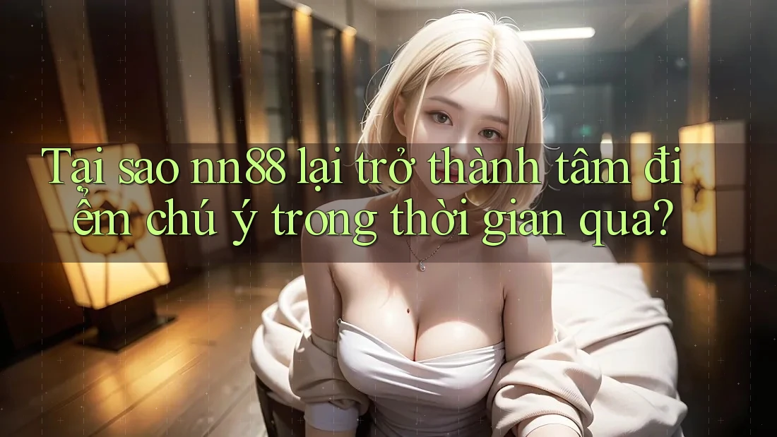 Tại sao nn88 lại trở thành tâm điểm chú ý trong thời gian qua? Tại sao nn88 lại trở thành tâm điểm chú ý trong thời gian qua?