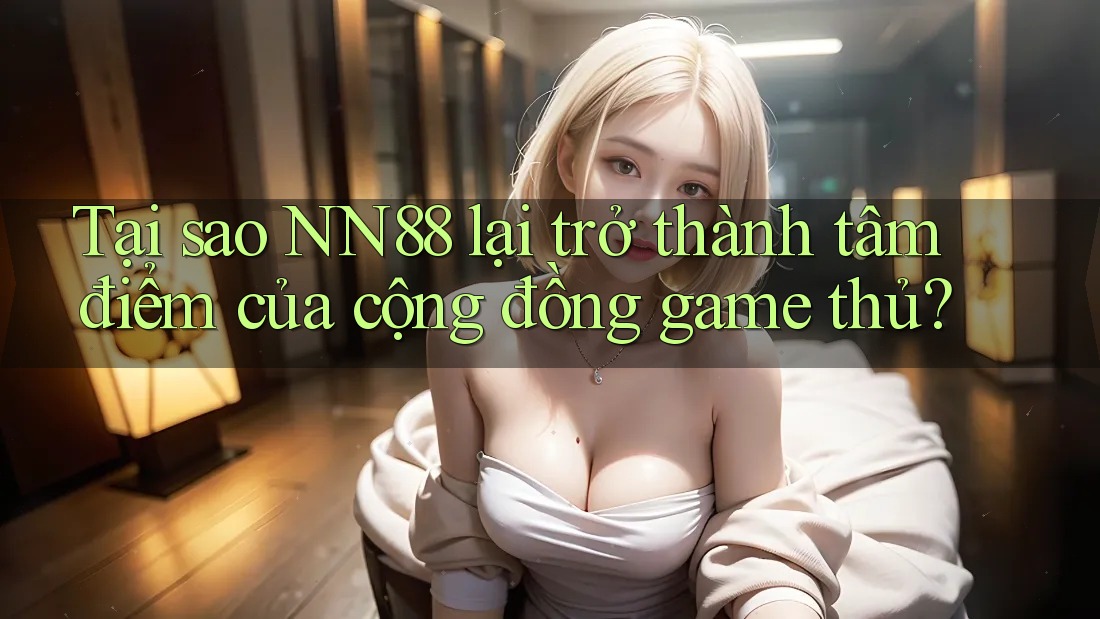 Tại sao NN88 lại trở thành tâm điểm của cộng đồng game thủ?