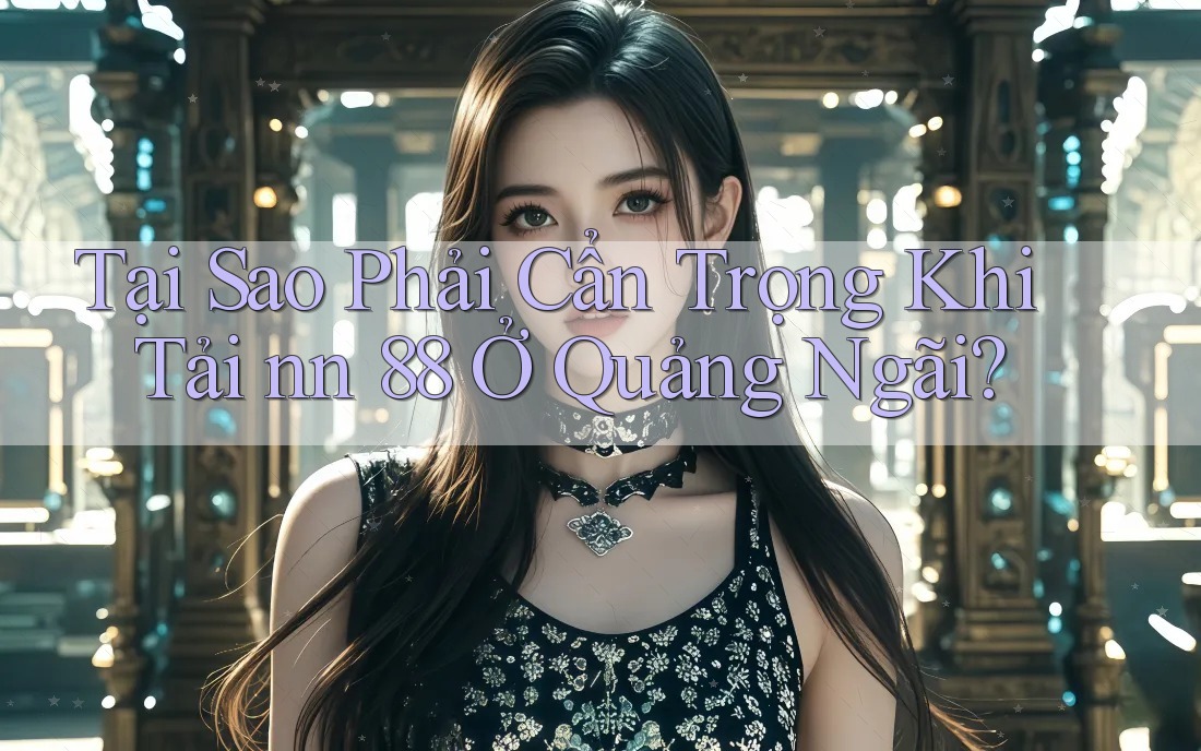Tại Sao Phải Cẩn Trọng Khi Tải nn 88 Ở Quảng Ngãi? Tại Sao Phải Cẩn Trọng Khi Tải nn 88 Ở Quảng Ngãi?