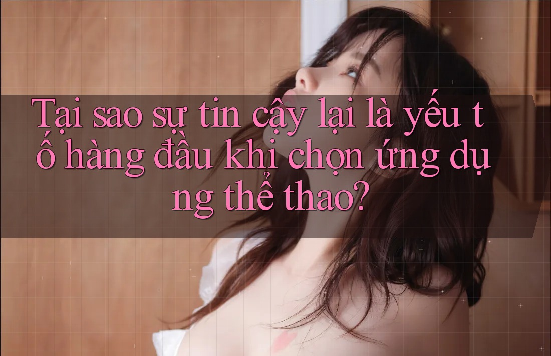 Tại sao sự tin cậy lại là yếu tố hàng đầu khi chọn ứng dụng thể thao?