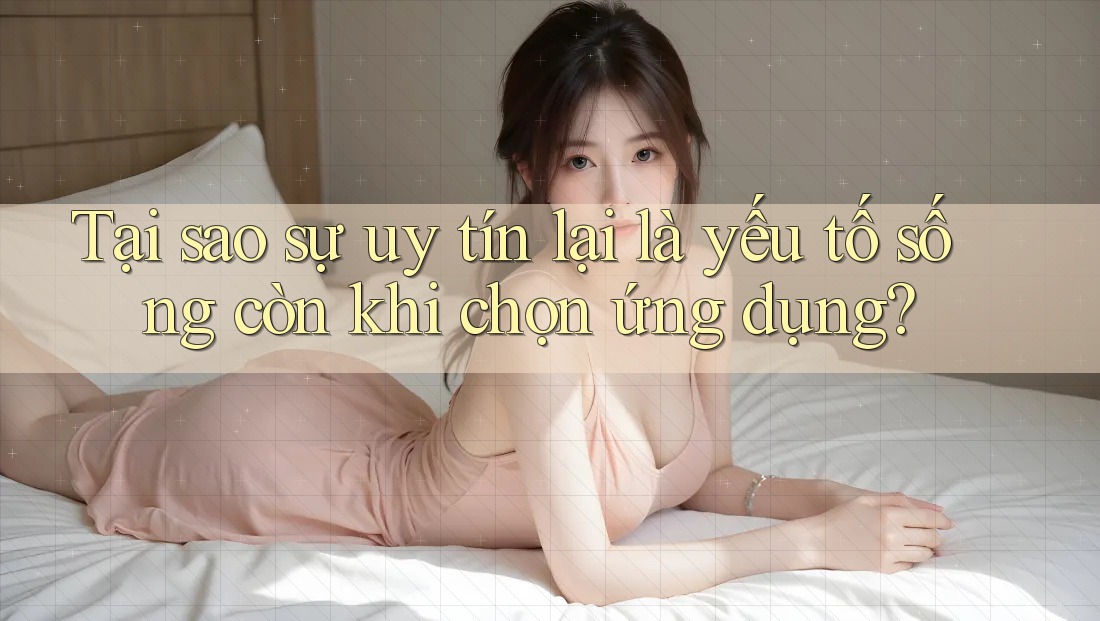 Tại sao sự uy tín lại là yếu tố sống còn khi chọn ứng dụng?
