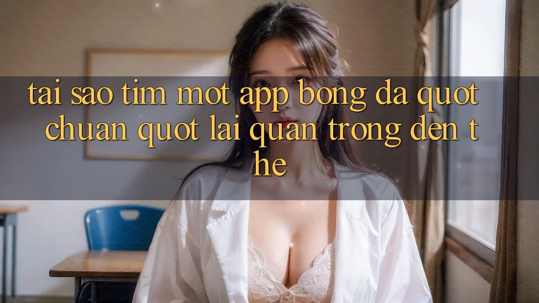 Tại sao tìm một app bóng đá " chuẩn" lại quan trọng đến thế?