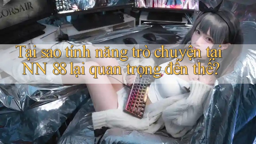 Tại sao tính năng trò chuyện tại NN 88 lại quan trọng đến thế?
