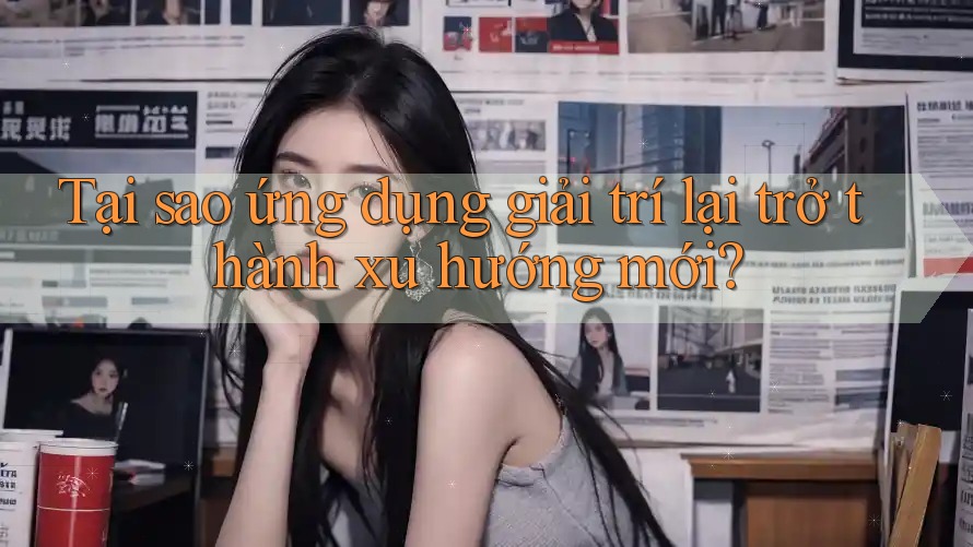 Tại sao ứng dụng giải trí lại trở thành xu hướng mới? Tại sao ứng dụng giải trí lại trở thành xu hướng mới?